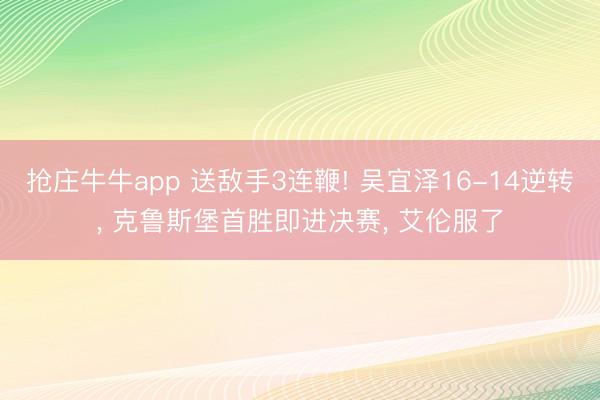抢庄牛牛app 送敌手3连鞭! 吴宜泽16-14逆转, 克鲁斯堡首胜即进决赛, 艾伦服了