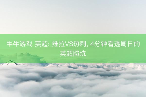 牛牛游戏 英超: 维拉VS热刺, 4分钟看透周日的英超陷坑