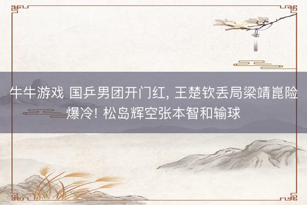 牛牛游戏 国乒男团开门红, 王楚钦丢局梁靖崑险爆冷! 松岛辉空张本智和输球