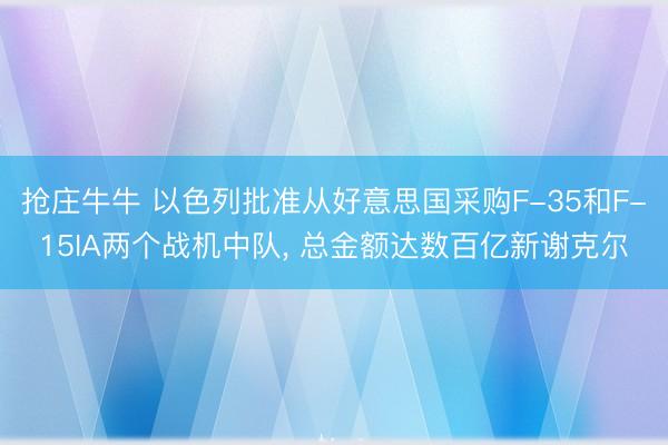 抢庄牛牛 以色列批准从好意思国采购F-35和F-15IA两个战机中队, 总金额达数百亿新谢克尔